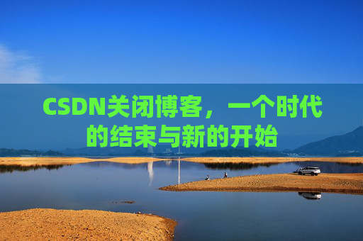 CSDN关闭博客，一个时代的结束与新的开始